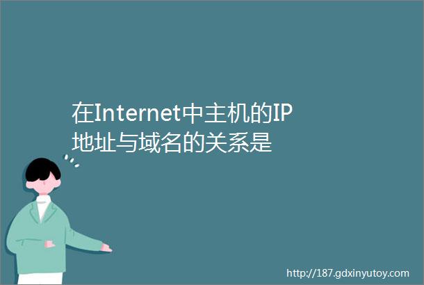 在Internet中主机的IP地址与域名的关系是